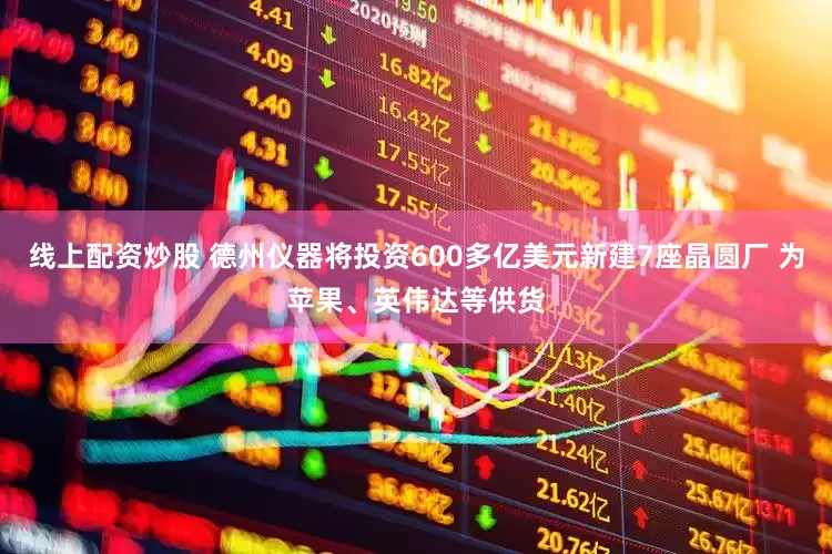 线上配资炒股 德州仪器将投资600多亿美元新建7座晶圆厂 为苹果、英伟达等供货