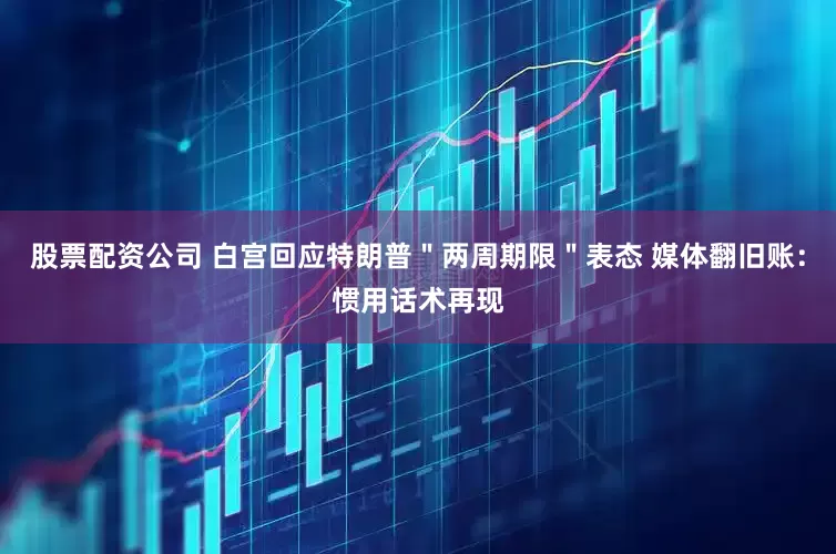 股票配资公司 白宫回应特朗普＂两周期限＂表态 媒体翻旧账：惯用话术再现
