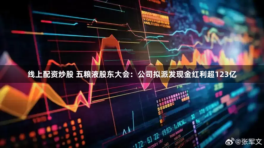 线上配资炒股 五粮液股东大会：公司拟派发现金红利超123亿