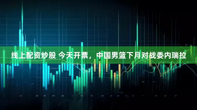 线上配资炒股 今天开票，中国男篮下月对战委内瑞拉