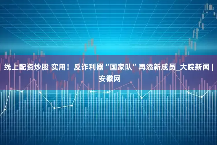线上配资炒股 实用！反诈利器“国家队”再添新成员_大皖新闻 | 安徽网
