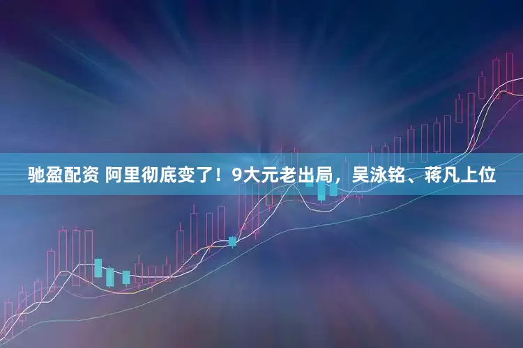 驰盈配资 阿里彻底变了！9大元老出局，吴泳铭、蒋凡上位