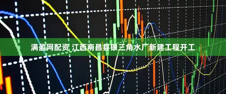 满盈网配资 江西南昌县银三角水厂新建工程开工