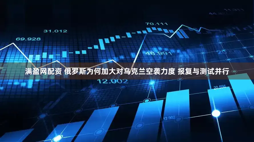 满盈网配资 俄罗斯为何加大对乌克兰空袭力度 报复与测试并行
