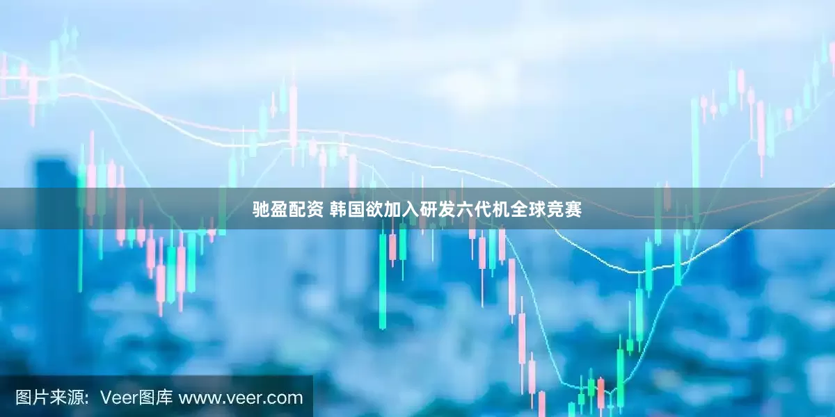 驰盈配资 韩国欲加入研发六代机全球竞赛