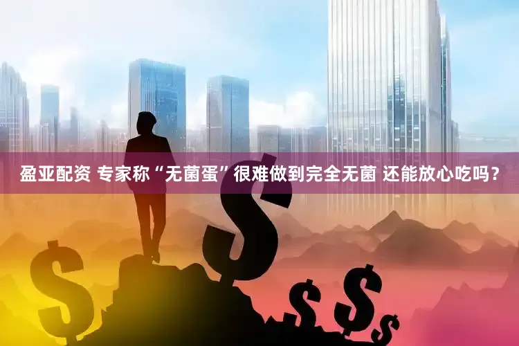 盈亚配资 专家称“无菌蛋”很难做到完全无菌 还能放心吃吗？