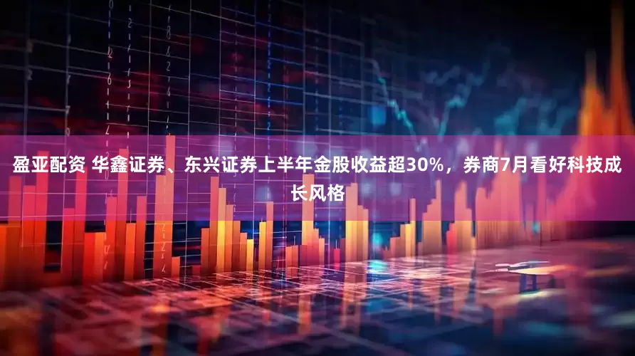 盈亚配资 华鑫证券、东兴证券上半年金股收益超30%，券商7月看好科技成长风格