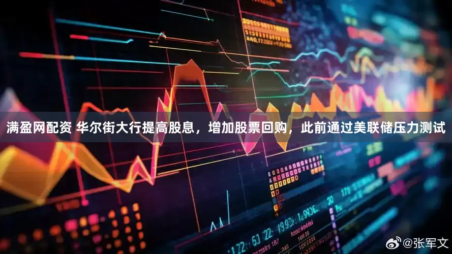 满盈网配资 华尔街大行提高股息，增加股票回购，此前通过美联储压力测试