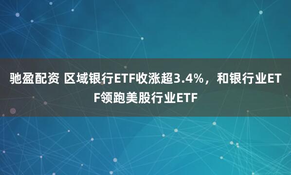 驰盈配资 区域银行ETF收涨超3.4%，和银行业ETF领跑美股行业ETF