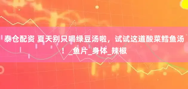 泰仓配资 夏天别只喝绿豆汤啦，试试这道酸菜鳕鱼汤！_鱼片_身体_辣椒