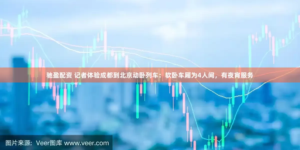 驰盈配资 记者体验成都到北京动卧列车：软卧车厢为4人间，有夜宵服务