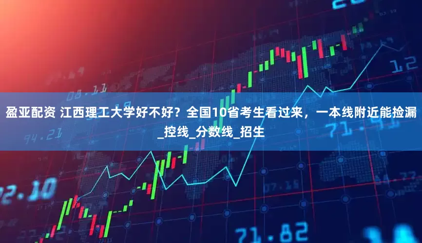 盈亚配资 江西理工大学好不好？全国10省考生看过来，一本线附近能捡漏_控线_分数线_招生