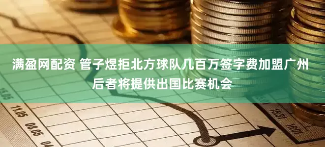 满盈网配资 管子煜拒北方球队几百万签字费加盟广州 后者将提供出国比赛机会