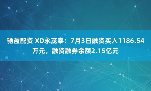 驰盈配资 XD永茂泰：7月3日融资买入1186.54万元，融资融券余额2.15亿元