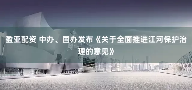 盈亚配资 中办、国办发布《关于全面推进江河保护治理的意见》
