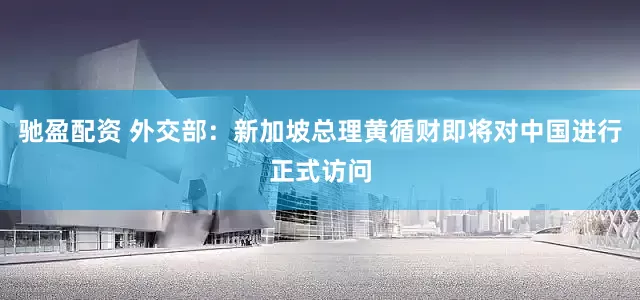 驰盈配资 外交部：新加坡总理黄循财即将对中国进行正式访问