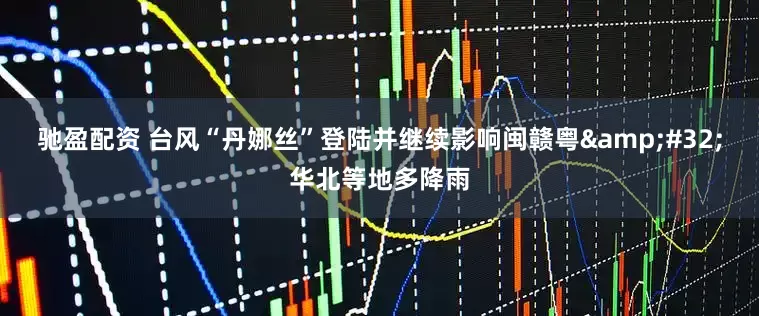 驰盈配资 台风“丹娜丝”登陆并继续影响闽赣粤&#32;华北等地多降雨