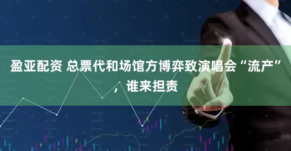 盈亚配资 总票代和场馆方博弈致演唱会“流产”，谁来担责