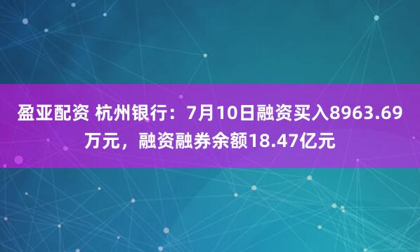 盈亚配资 杭州银行：7月10日融资买入8963.69万元，融资融券余额18.47亿元