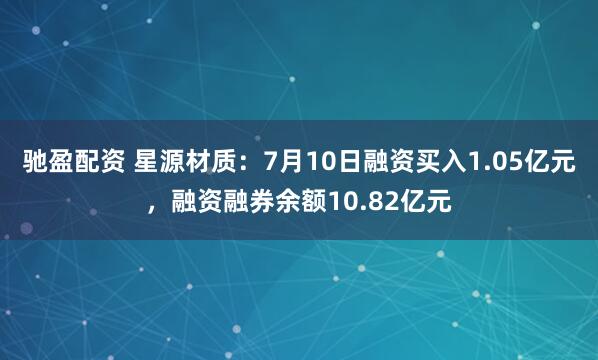 驰盈配资 星源材质：7月10日融资买入1.05亿元，融资融券余额10.82亿元