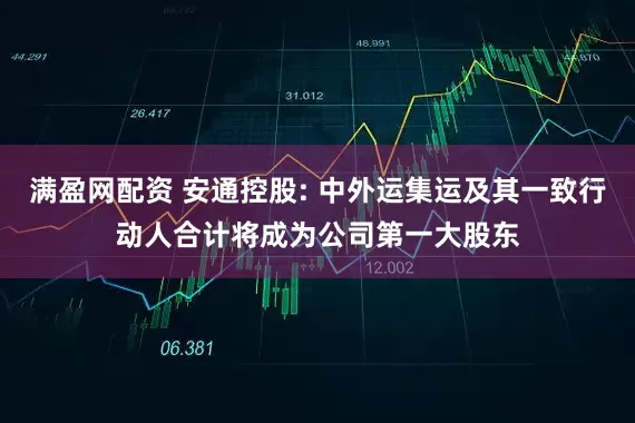 满盈网配资 安通控股: 中外运集运及其一致行动人合计将成为公司第一大股东