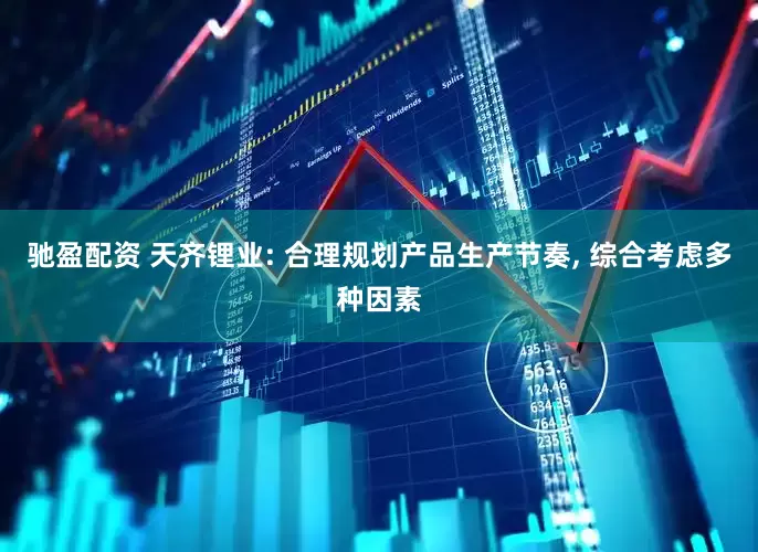 驰盈配资 天齐锂业: 合理规划产品生产节奏, 综合考虑多种因素