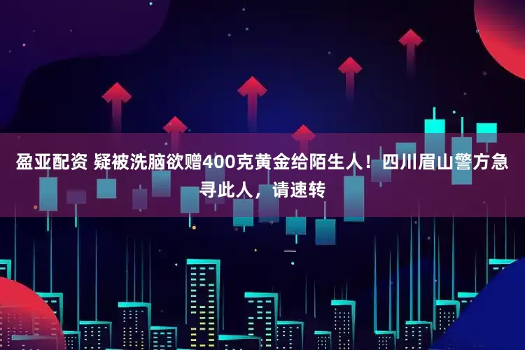盈亚配资 疑被洗脑欲赠400克黄金给陌生人！四川眉山警方急寻此人，请速转