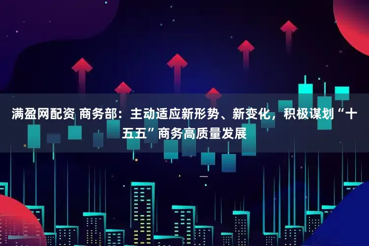 满盈网配资 商务部：主动适应新形势、新变化，积极谋划“十五五”商务高质量发展
