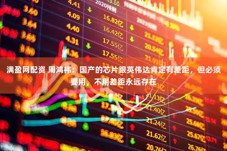 满盈网配资 周鸿祎：国产的芯片跟英伟达肯定有差距，但必须要用，不用差距永远存在