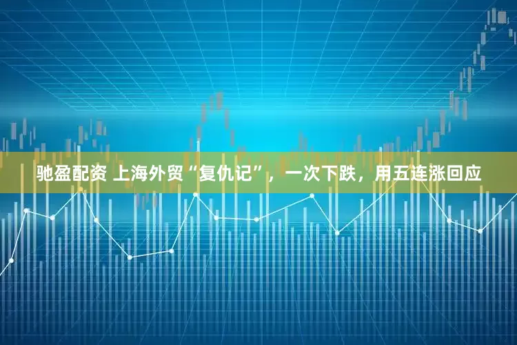 驰盈配资 上海外贸“复仇记”，一次下跌，用五连涨回应