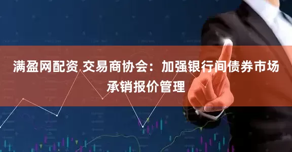 满盈网配资 交易商协会：加强银行间债券市场承销报价管理