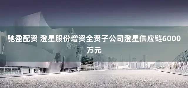 驰盈配资 澄星股份增资全资子公司澄星供应链6000万元