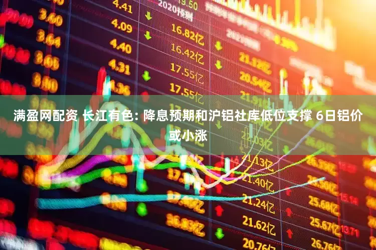 满盈网配资 长江有色: 降息预期和沪铝社库低位支撑 6日铝价或小涨