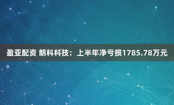 盈亚配资 朗科科技：上半年净亏损1785.78万元