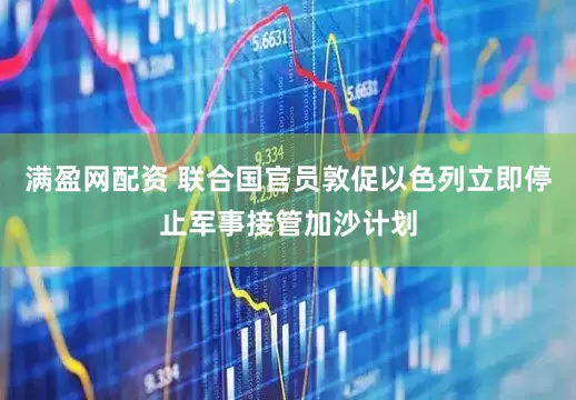 满盈网配资 联合国官员敦促以色列立即停止军事接管加沙计划