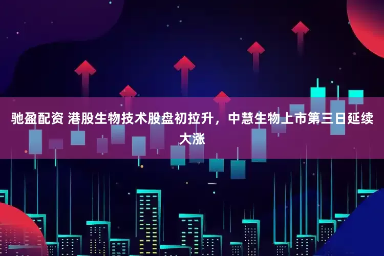 驰盈配资 港股生物技术股盘初拉升，中慧生物上市第三日延续大涨