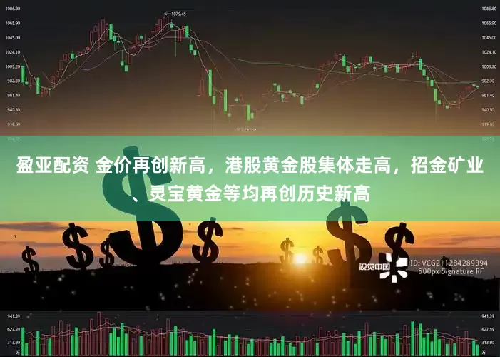 盈亚配资 金价再创新高，港股黄金股集体走高，招金矿业、灵宝黄金等均再创历史新高
