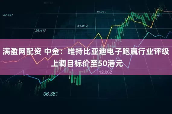 满盈网配资 中金：维持比亚迪电子跑赢行业评级 上调目标价至50港元