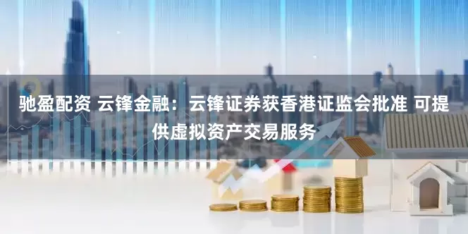 驰盈配资 云锋金融：云锋证券获香港证监会批准 可提供虚拟资产交易服务