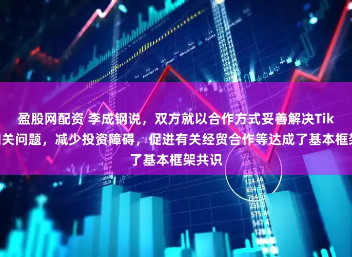 盈股网配资 李成钢说，双方就以合作方式妥善解决TikTok相关问题，减少投资障碍，促进有关经贸合作等达成了基本框架共识