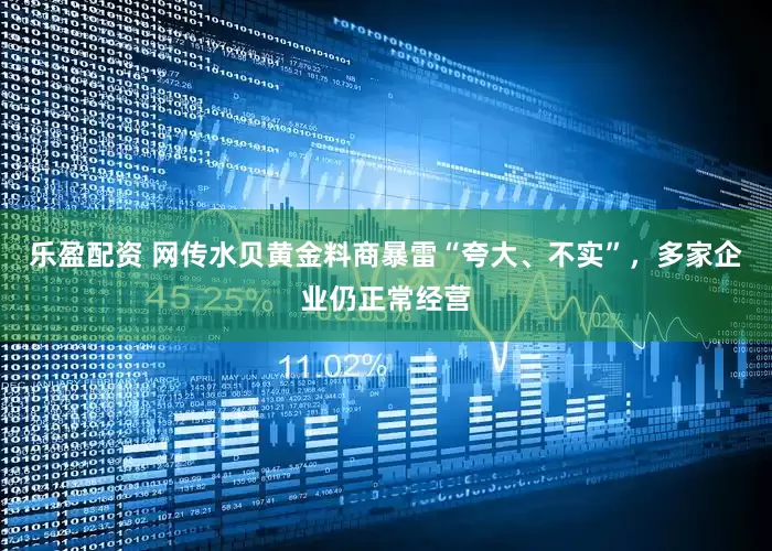 乐盈配资 网传水贝黄金料商暴雷“夸大、不实”，多家企业仍正常经营