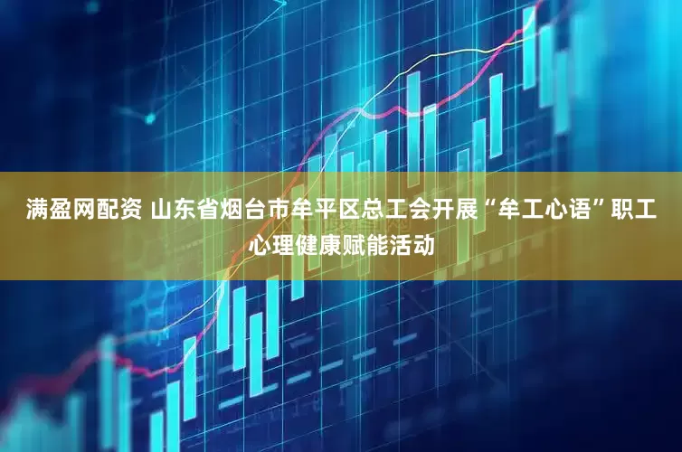 满盈网配资 山东省烟台市牟平区总工会开展“牟工心语”职工心理健康赋能活动