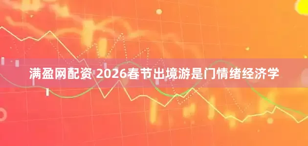 满盈网配资 2026春节出境游是门情绪经济学