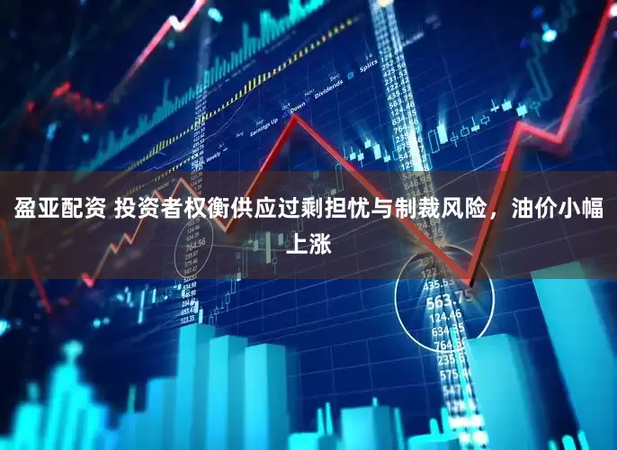 盈亚配资 投资者权衡供应过剩担忧与制裁风险，油价小幅上涨