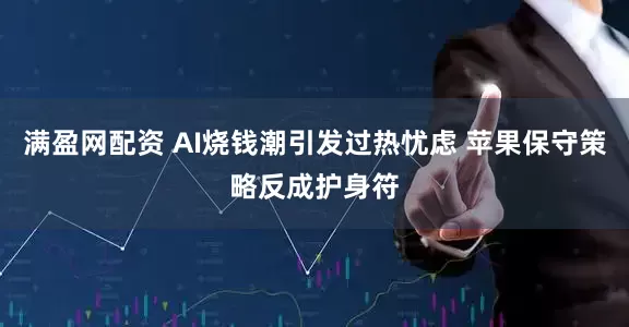 满盈网配资 AI烧钱潮引发过热忧虑 苹果保守策略反成护身符
