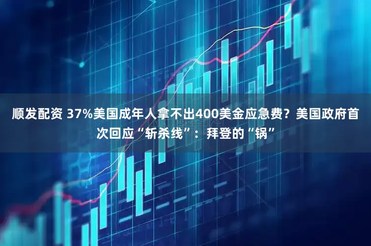 顺发配资 37%美国成年人拿不出400美金应急费？美国政府首次回应“斩杀线”：拜登的“锅”
