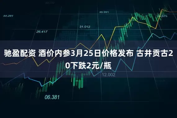 驰盈配资 酒价内参3月25日价格发布 古井贡古20下跌2元/瓶