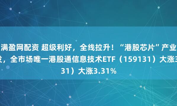 满盈网配资 超级利好，全线拉升！“港股芯片”产业链爆发，全市场唯一港股通信息技术ETF（159131）大涨3.31%