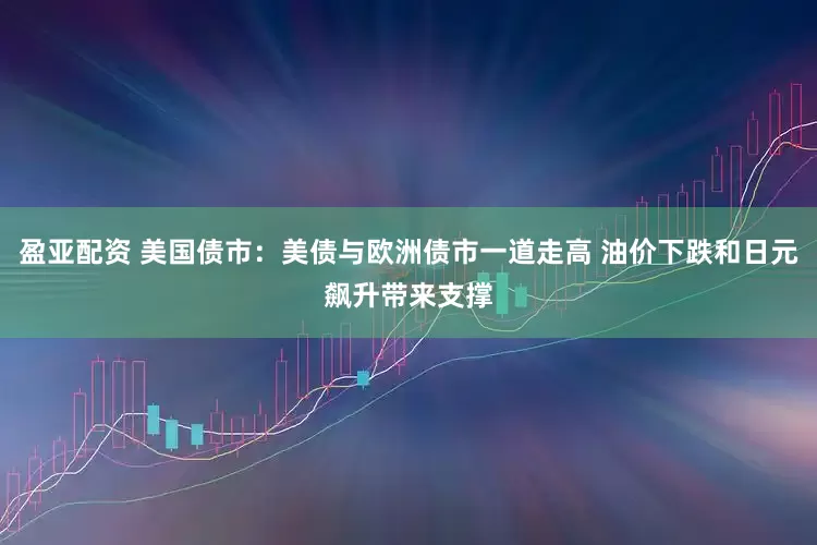 盈亚配资 美国债市：美债与欧洲债市一道走高 油价下跌和日元飙升带来支撑