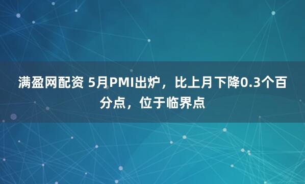 满盈网配资 5月PMI出炉,比上月下降0.3个百分点,位于临界点